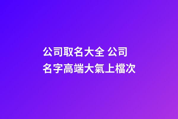 公司取名大全 公司名字高端大氣上檔次-第1張-公司起名-玄機(jī)派